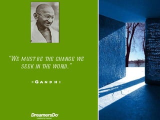 “ We must be the change we seek in the world .” -  Gandhi 