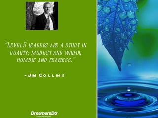 “ Level 5 leaders are a study in duality: modest and willful, humble and fearless. ” -  Jim Collins 