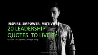 INSPIRE, EMPOWER, MOTIVATE
20 LEADERSHIP
QUOTES TO LIVE BY
Powered By The Corporate Concierge Group
The Corporate Concierge Group
 
