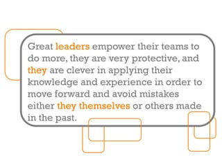 Great leaders empower their teams to
do more, they are very protective, and
they are clever in applying their
knowledge and experience in order to
move forward and avoid mistakes
either they themselves or others made
in the past.
 
