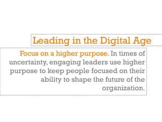 Focus on a higher purpose. In times of
uncertainty, engaging leaders use higher
purpose to keep people focused on their
ability to shape the future of the
organization.
Leading in the Digital Age
 