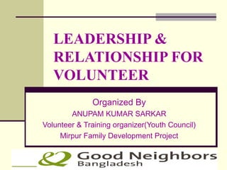 LEADERSHIP &
RELATIONSHIP FOR
VOLUNTEER
Organized By
ANUPAM KUMAR SARKAR
Volunteer & Training organizer(Youth Council)
Mirpur Family Development Project
 