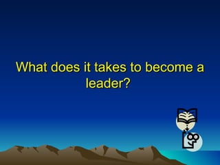 What does it takes to become a leader?  