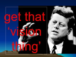get that  ‘ vision  thing’ 