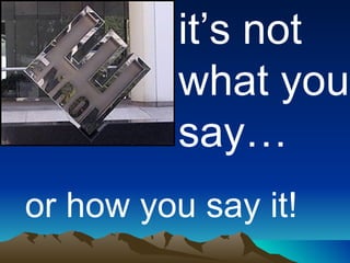 it’s not what you say… or how you say it! 