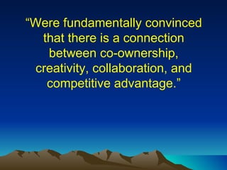 “ Were fundamentally convinced that there is a connection between co-ownership, creativity, collaboration, and competitive advantage.” 