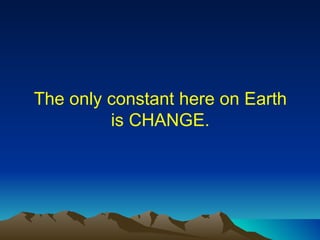 The only constant here on Earth is CHANGE. 