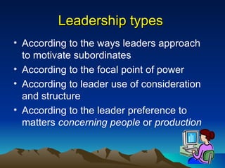 Leadership types  According to the ways leaders approach to motivate subordinates According to the focal point of power According to leader use of consideration and structure According to the leader preference to matters  concerning people  or  production   
