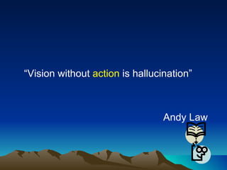 “ Vision without  action  is hallucination” Andy Law 