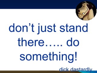 don’t just stand there….. do something! dick dastardly 