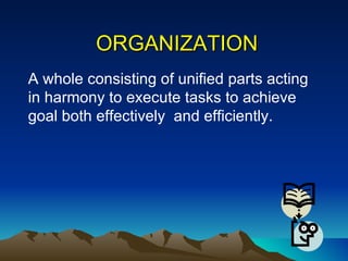 ORGANIZATION A whole consisting of unified parts acting in harmony to execute tasks to achieve goal both effectively  and efficiently. 