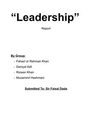 “Leadership”
Report
By Group:
 Fahad Ur Rehman Khan
 Daniyal Adil
 Rizwan Khan
 Muzammil Hashmani
Submitted To: Sir Faisal Dada
 