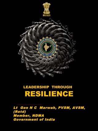 LEADERSHIP THROUGH
RESILIENCE
Lt Gen N C Marwah, PVSM, AVSM,
(Retd)
Member, NDMA
Government of India
 