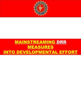 MAINSTREAMING DRR
MEASURES
INTO DEVELOPMENTAL EFFORT
 