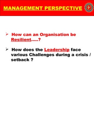  How can an Organisation be
Resilient…..?
 How does the Leadership face
various Challenges during a crisis /
setback ?
MANAGEMENT PERSPECTIVE
 