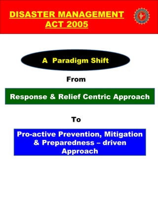 From
To
DISASTER MANAGEMENT
ACT 2005
Response & Relief Centric Approach
Pro-active Prevention, Mitigation
& Preparedness – driven
Approach
A Paradigm Shift
 