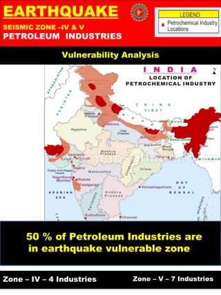 EARTHQUAKE
Vulnerability Analysis
SEISMIC ZONE –IV & V
PETROLEUM INDUSTRIES
Zone – IV – 4 Industries Zone – V – 7 Industries
50 % of Petroleum Industries are
in earthquake vulnerable zone
 