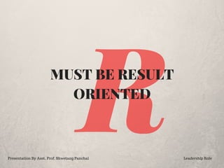 RMUST BE RESULT
ORIENTED
Presentation By Asst. Prof. Shwetang Panchal Leadership Role
 