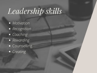 Leadership skills
Motivation
Recognition
Coaching
Rewarding
Counselling
Creating
 