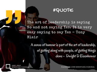 #QUOTE
ASST. PROF
SHWETANG PANCHAL FACEBOOK.COM/SHWETANG.PANCHAL
The art of leadership is saying
No and not saying Yes. It is very
easy saying to say Yes - Tony
Blair
A sense of humour is part of the art of leadership,
of getting along with people, of getting things
done - Dwight D Eisenhower
 