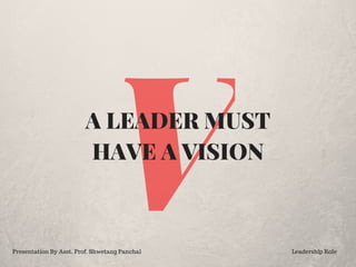 VA LEADER MUST
HAVE A VISION
Presentation By Asst. Prof. Shwetang Panchal Leadership Role
 