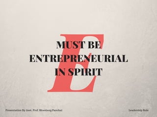 E
MUST BE
ENTREPRENEURIAL
IN SPIRIT
Presentation By Asst. Prof. Shwetang Panchal Leadership Role
 