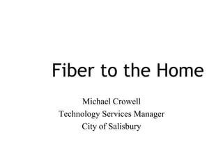 Fiber to the Home
     Michael Crowell
Technology Services Manager
     City of Salisbury



Proprietary and Confidential -- This information is for use by Uptown Services, LLC and its clients only.
 