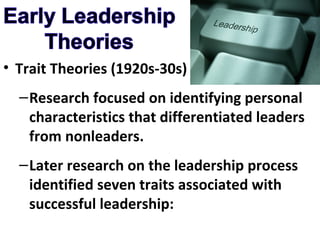Trait Theories (1920s-30s) Research focused on identifying personal characteristics that differentiated leaders from nonleaders.  Later research on the leadership process identified seven traits associated with successful leadership: 