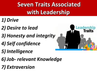 Seven Traits Associated  with Leadership Drive Desire to lead Honesty and integrity Self confidence Intelligence Job- relevant Knowledge Extraversion 