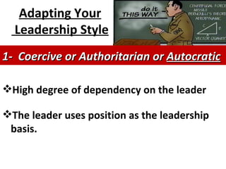 Adapting Your Leadership Style   High degree of dependency on the leader The leader uses position as the leadership basis. 1-  Coercive or Authoritarian or  Autocratic   