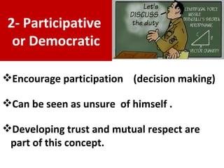 Encourage participation  ( decision making)   Can be seen as unsure  of himself . Developing trust and mutual respect are part of this concept. 2- Participative  or Democratic 
