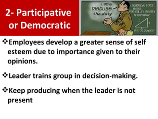 Employees develop a greater sense of self esteem due to importance given to their opinions.  Leader trains group in decision-making. Keep producing when the leader is not present 2- Participative  or Democratic 