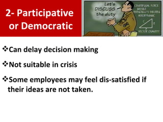 Can delay decision making Not suitable in crisis Some employees may feel dis-satisfied if their ideas are not taken. 2- Participative  or Democratic 