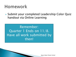 

Submit your completed Leadership Color Quiz
handout via Online Learning

Remember:
Quarter 1 Ends on 11/8.
Have all work submitted by
then!

Agora Cyber Charter School

 