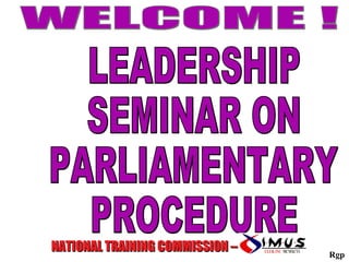 LEADERSHIP SEMINAR ON PARLIAMENTARY PROCEDURE NATIONAL TRAINING COMMISSION –  WELCOME ! Rgp 