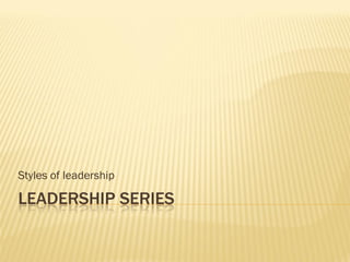 LEADERSHIP SERIES
Styles of leadership
 