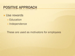 POSITIVE APPROACH
 Use rewards
 Education
 Independence
These are used as motivators for employees
 