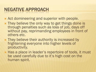 NEGATIVE APPROACH
 Act domineering and superior with people.
 They believe the only way to get things done is
through pe...