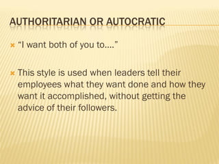 AUTHORITARIAN OR AUTOCRATIC
 “I want both of you to….”
 This style is used when leaders tell their
employees what they w...
