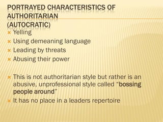 PORTRAYED CHARACTERISTICS OF
AUTHORITARIAN
(AUTOCRATIC)
 Yelling
 Using demeaning language
 Leading by threats
 Abusin...
