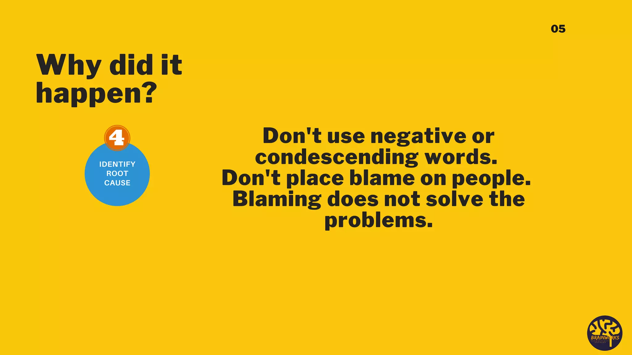 Don't use negative or
condescending words.
Don't place blame on people.
Blaming does not solve the
problems.
IDENTIFY
ROOT
CAUSE
Why did it
happen?
05
 