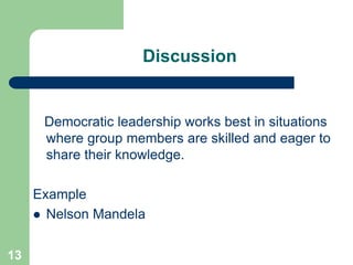 Discussion
Democratic leadership works best in situations
where group members are skilled and eager to
share their knowledge.
Example
 Nelson Mandela
13
 