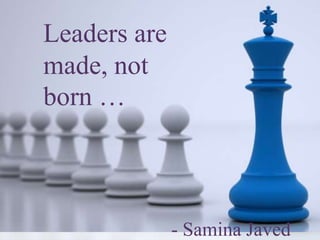 Leaders are
made, not
born …
- Samina Javed
 