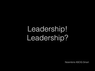 Leadership!
Leadership?
Noiembrie ASCIG Smart
 