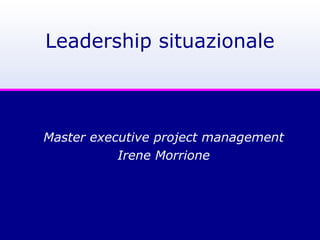 Leadership situazionale
Master executive project management
Irene Morrione
 