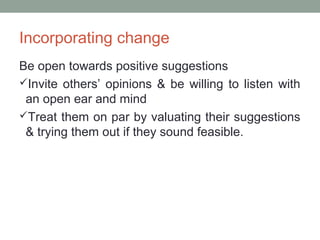Incorporating change
Be open towards positive suggestions
Invite others’ opinions & be willing to listen with
an open ear and mind
Treat them on par by valuating their suggestions
& trying them out if they sound feasible.
 