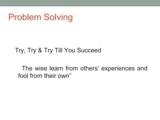 Problem Solving
Try, Try & Try Till You Succeed
The wise learn from others’ experiences and
fool from their own”
 