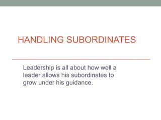 HANDLING SUBORDINATES
Leadership is all about how well a
leader allows his subordinates to
grow under his guidance.
 