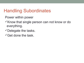 Handling Subordinates
Power within power
Know that single person can not know or do
everything.
Delegate the tasks.
Get done the task.
 