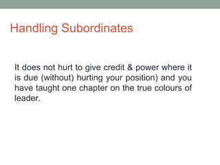 Handling Subordinates
It does not hurt to give credit & power where it
is due (without) hurting your position) and you
have taught one chapter on the true colours of
leader.
 